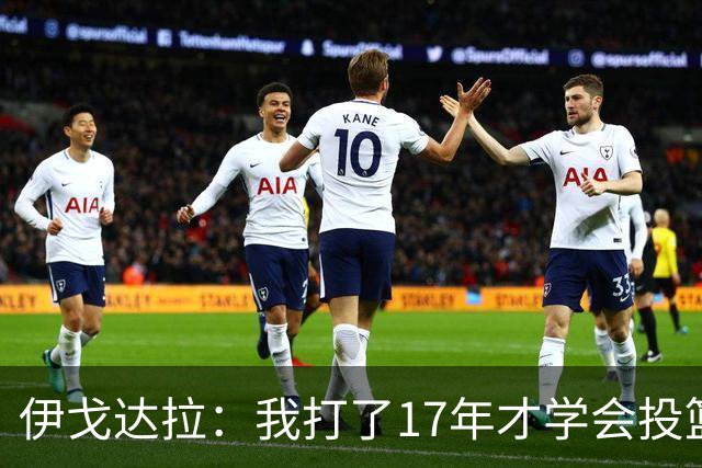 伊戈达拉：我打了17年才学会投篮 没接受过姿势训练全靠自己摸索