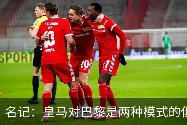 名记：皇马对巴黎是两种模式的俱乐部的对决